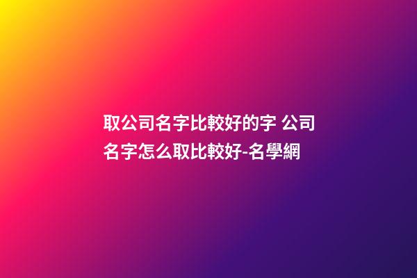 取公司名字比較好的字 公司名字怎么取比較好-名學網-第1張-公司起名-玄機派
